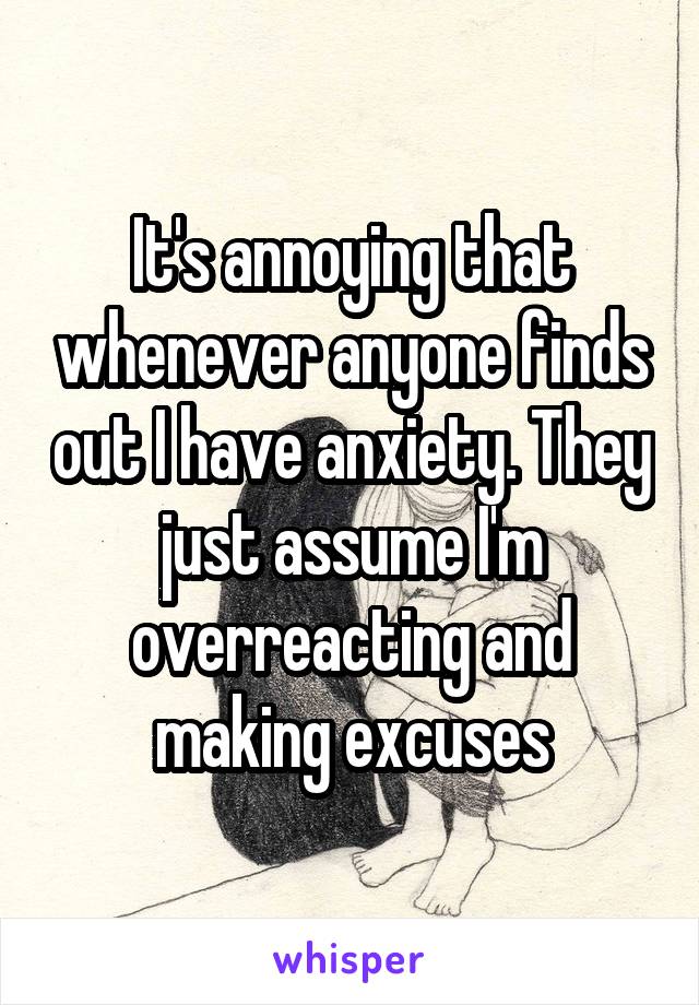 It's annoying that whenever anyone finds out I have anxiety. They just assume I'm overreacting and making excuses