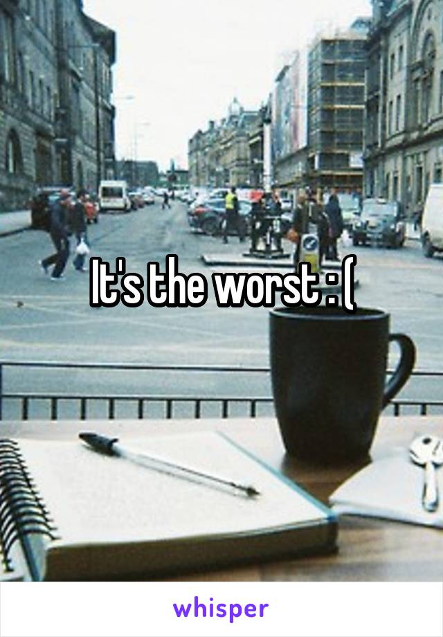 It's the worst : (
