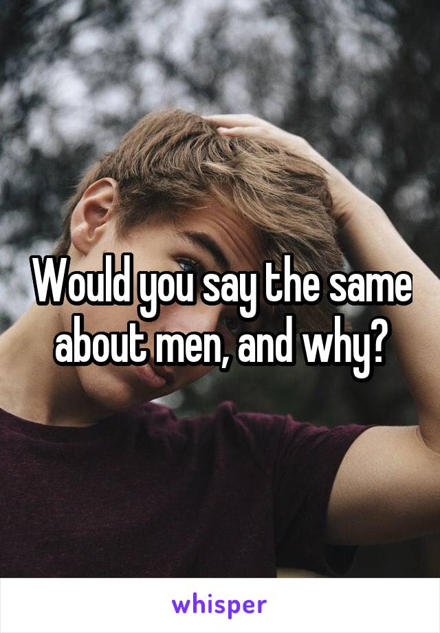 Would you say the same about men, and why?