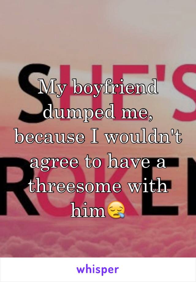 My boyfriend dumped me, because I wouldn't agree to have a threesome with him😪