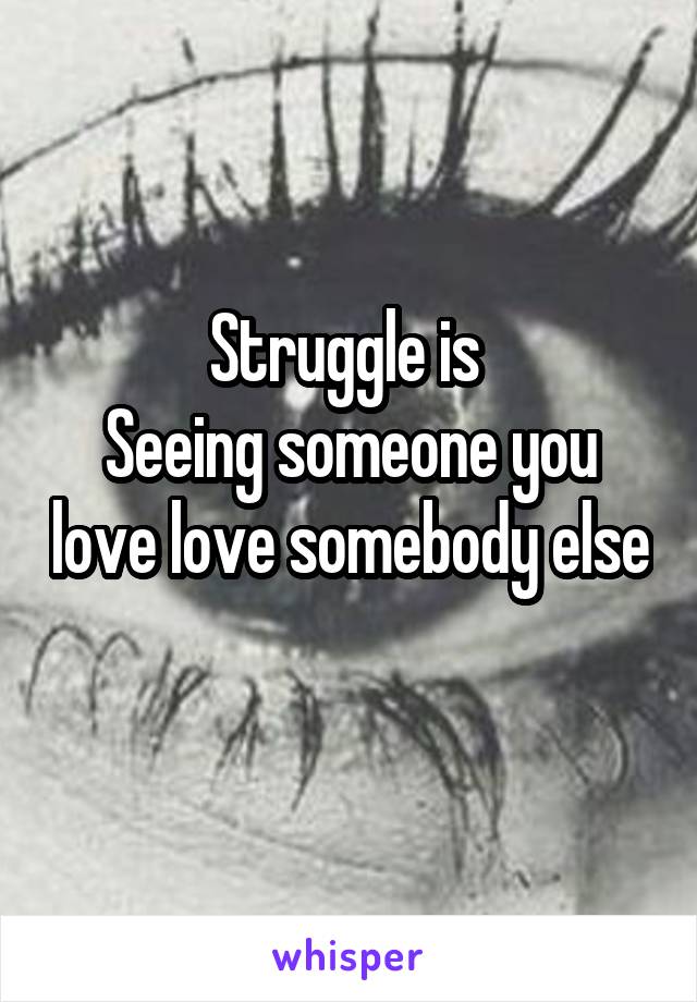 Struggle is 
Seeing someone you love love somebody else 