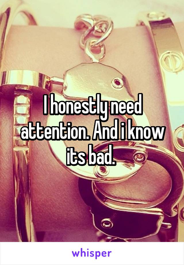 I honestly need attention. And i know its bad. 