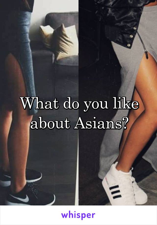 What do you like about Asians?