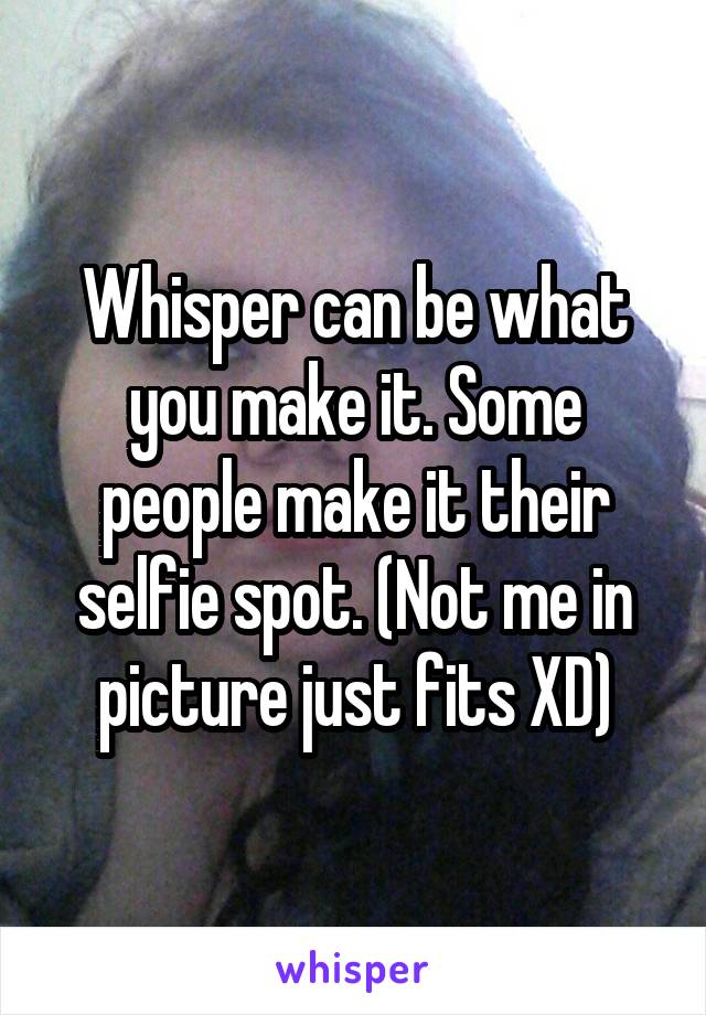 Whisper can be what you make it. Some people make it their selfie spot. (Not me in picture just fits XD)