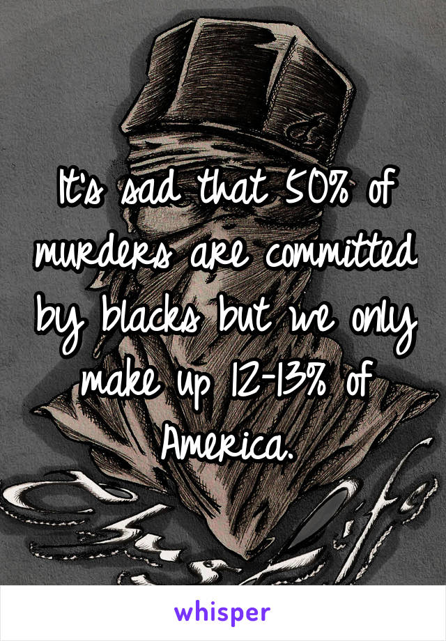 It's sad that 50% of murders are committed by blacks but we only make up 12-13% of America.