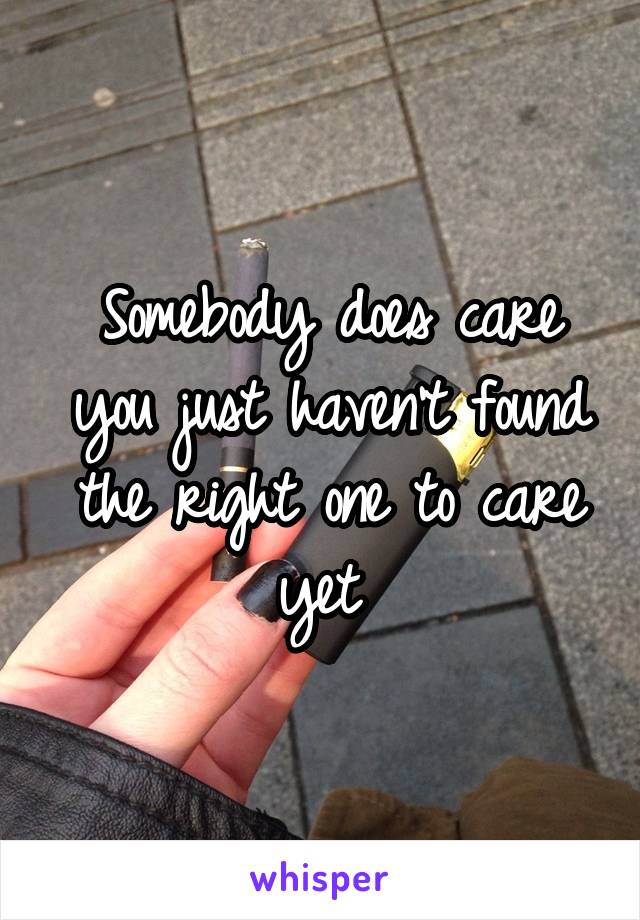 Somebody does care you just haven't found the right one to care yet 