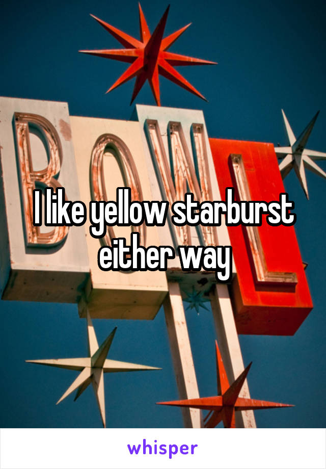 I like yellow starburst either way