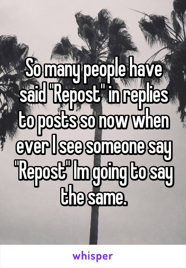 So many people have said "Repost" in replies to posts so now when ever I see someone say "Repost" Im going to say the same.