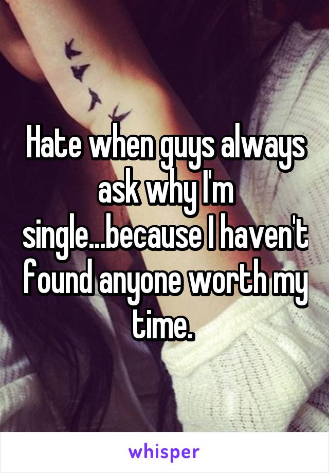 Hate when guys always ask why I'm single...because I haven't found anyone worth my time. 
