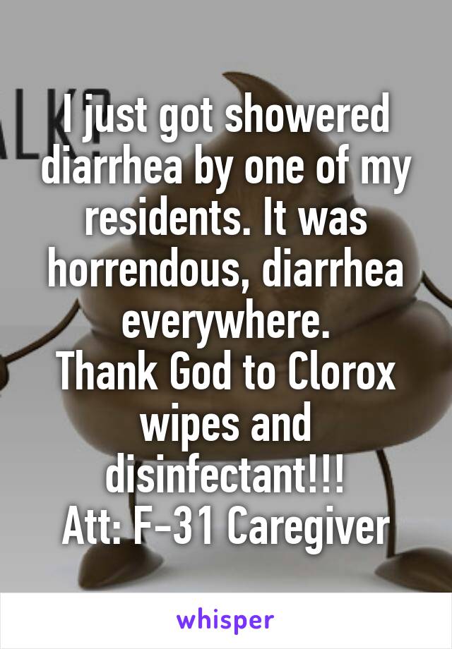 I just got showered diarrhea by one of my residents. It was horrendous, diarrhea everywhere.
Thank God to Clorox wipes and disinfectant!!!
Att: F-31 Caregiver