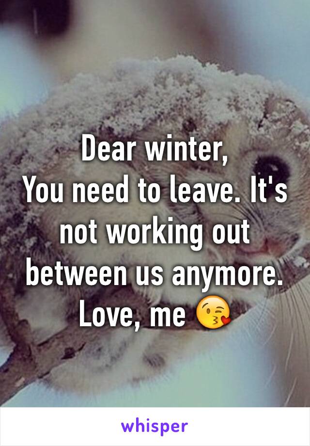 Dear winter, 
You need to leave. It's not working out between us anymore. 
Love, me 😘
