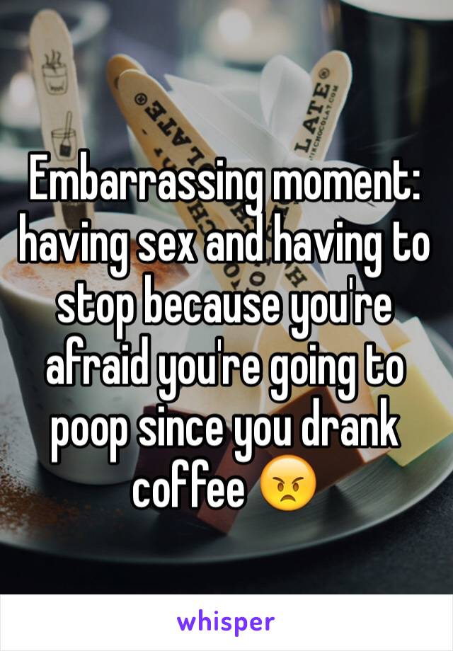 Embarrassing moment: having sex and having to stop because you're afraid you're going to poop since you drank coffee 😠
