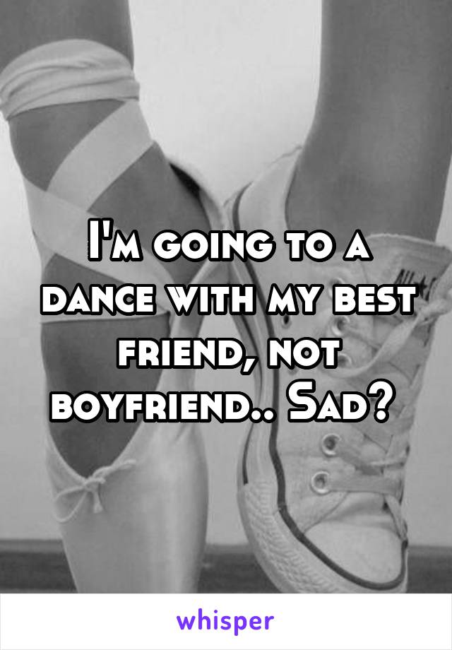 I'm going to a dance with my best friend, not boyfriend.. Sad? 