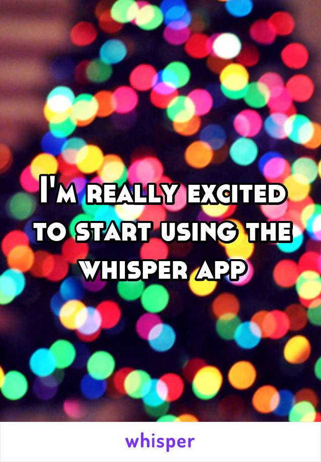 I'm really excited to start using the whisper app