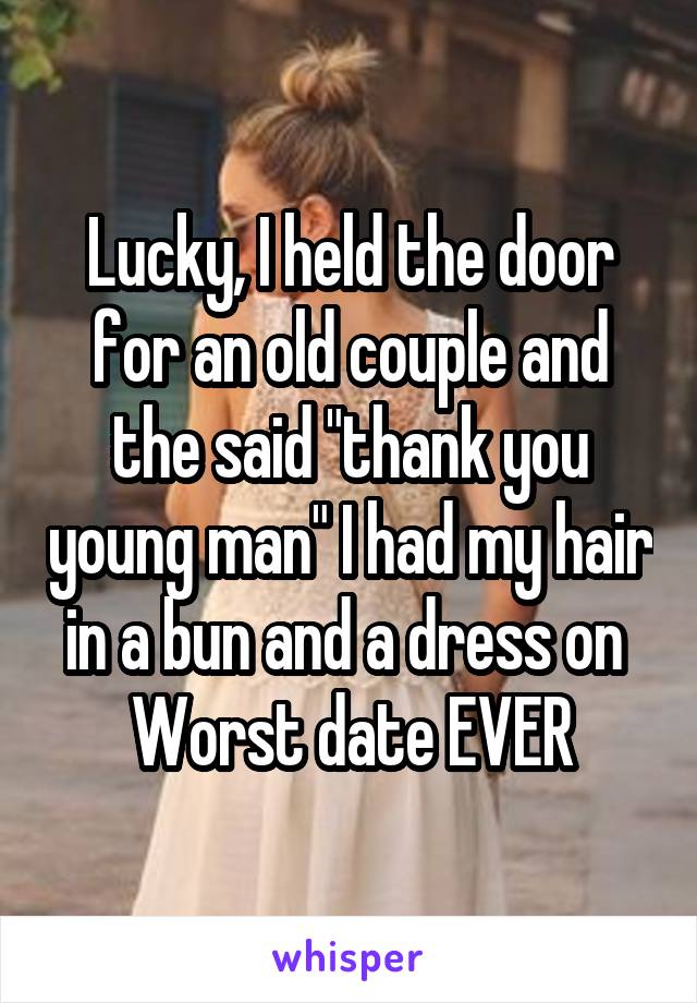 Lucky, I held the door for an old couple and the said "thank you young man" I had my hair in a bun and a dress on 
Worst date EVER
