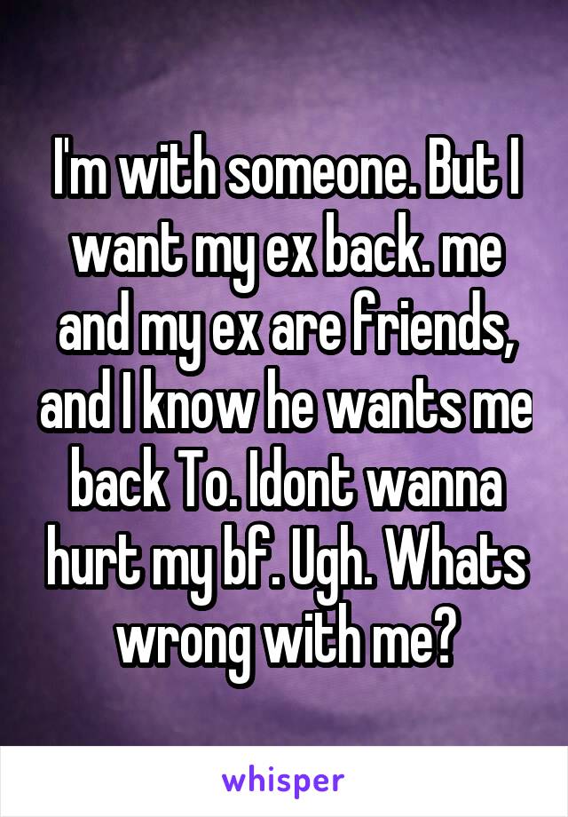 I'm with someone. But I want my ex back. me and my ex are friends, and I know he wants me back To. Idont wanna hurt my bf. Ugh. Whats wrong with me?