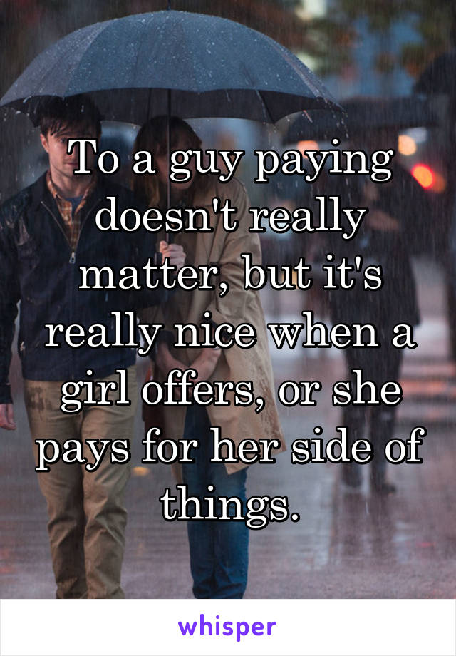 To a guy paying doesn't really matter, but it's really nice when a girl offers, or she pays for her side of things.