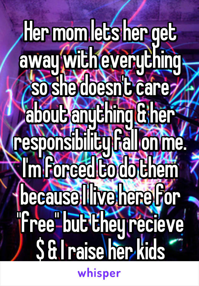 Her mom lets her get away with everything so she doesn't care about anything & her responsibility fall on me. I'm forced to do them because I live here for "free" but they recieve $ & I raise her kids