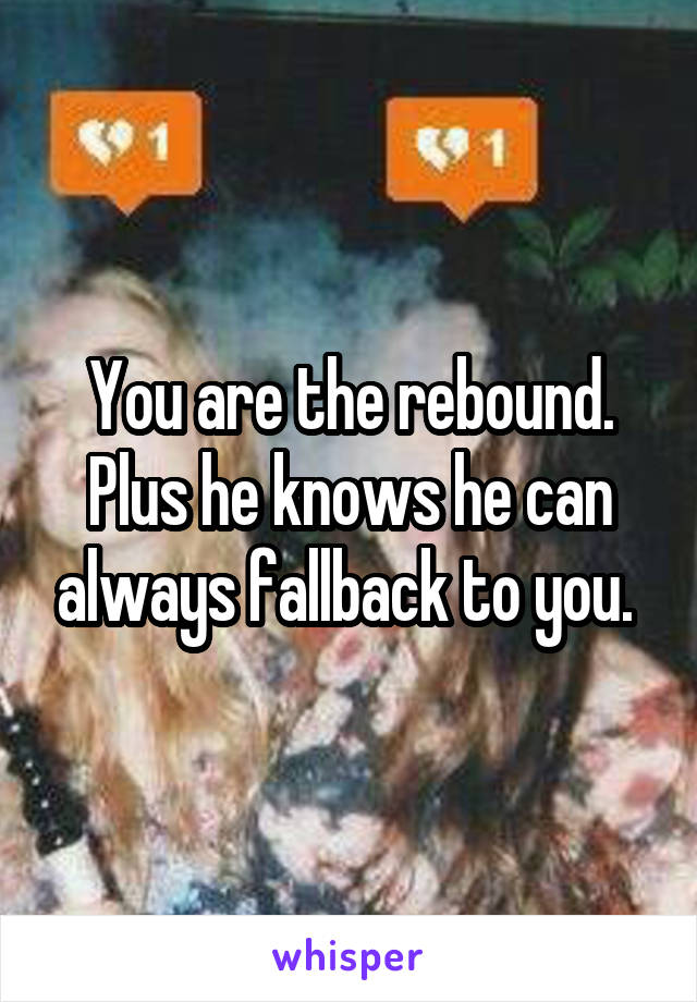 You are the rebound. Plus he knows he can always fallback to you. 