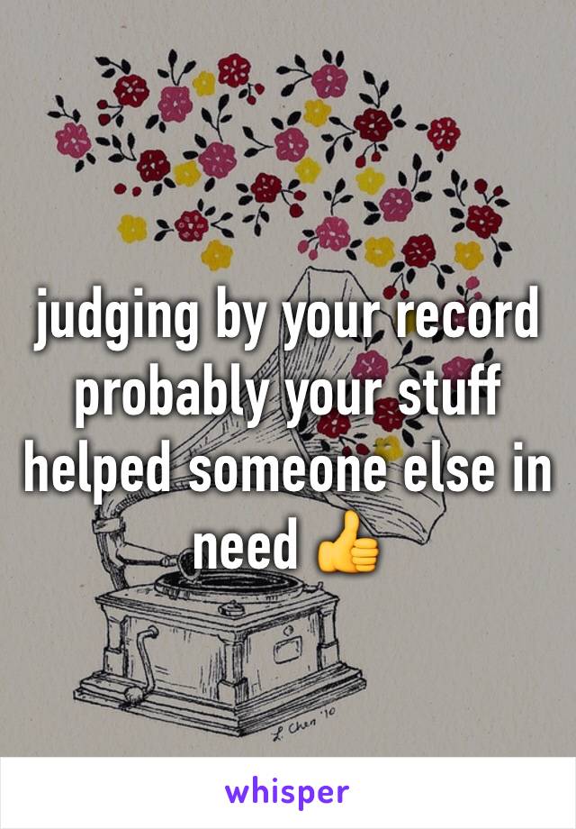 judging by your record probably your stuff helped someone else in need 👍