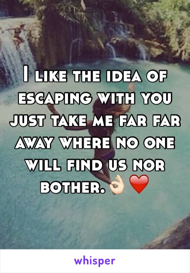 I like the idea of escaping with you just take me far far away where no one will find us nor bother.👌🏻❤️
