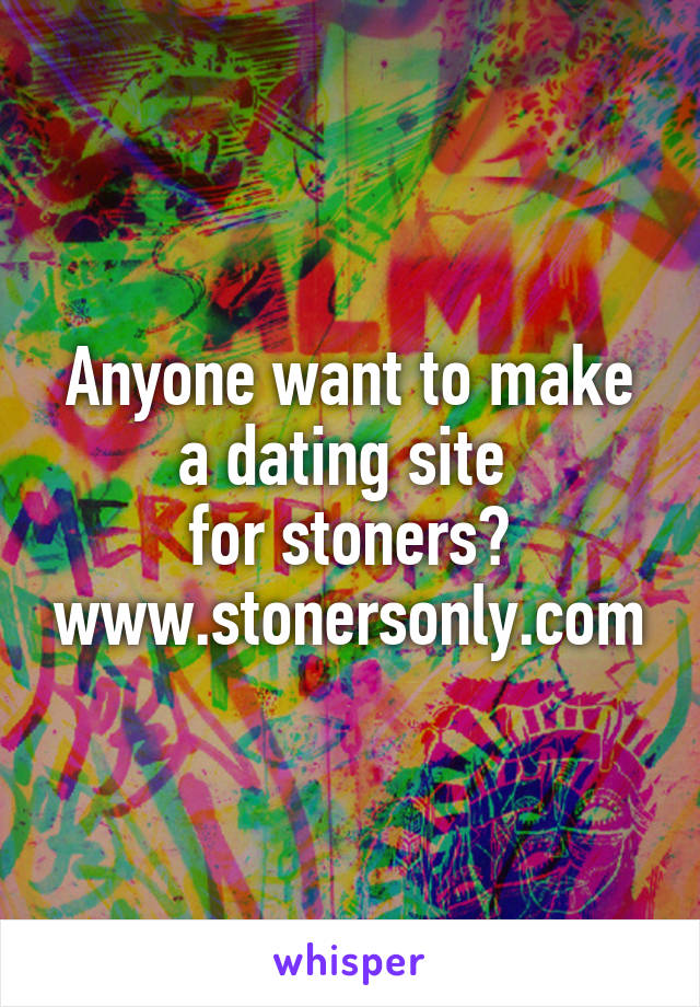 Anyone want to make a dating site 
for stoners? www.stonersonly.com