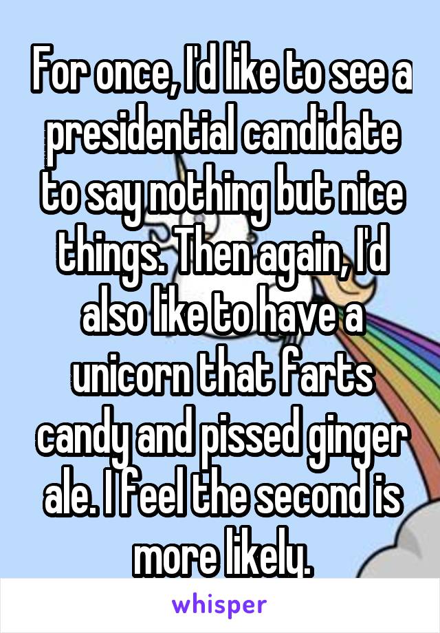 For once, I'd like to see a presidential candidate to say nothing but nice things. Then again, I'd also like to have a unicorn that farts candy and pissed ginger ale. I feel the second is more likely.