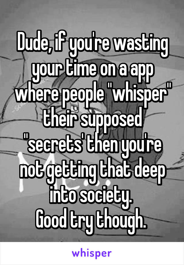 Dude, if you're wasting your time on a app where people "whisper" their supposed "secrets' then you're not getting that deep into society. 
Good try though. 