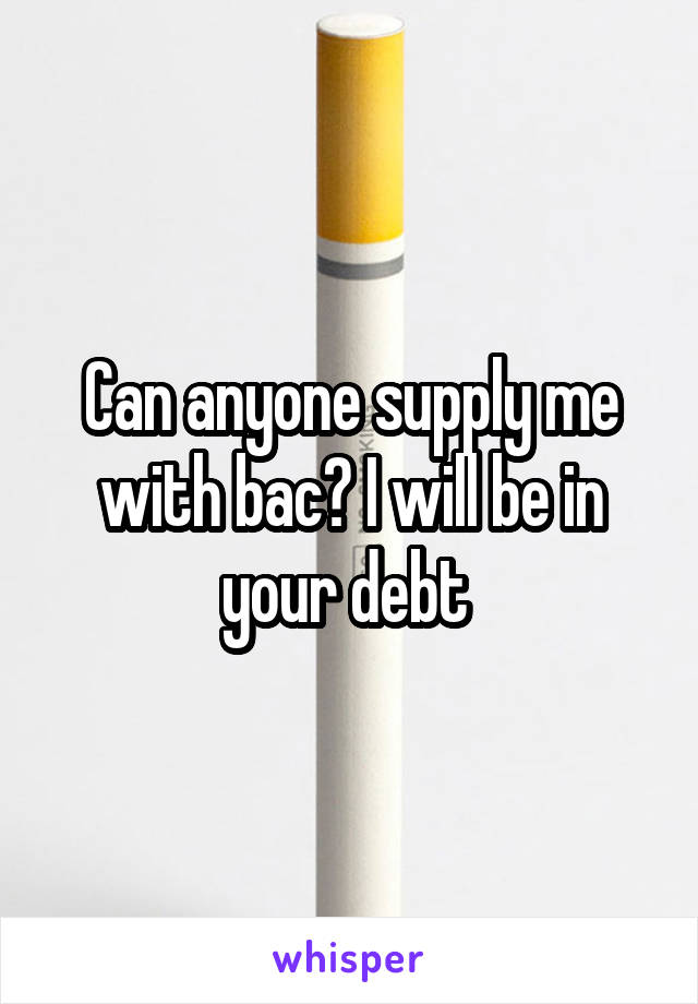 Can anyone supply me with bac? I will be in your debt 
