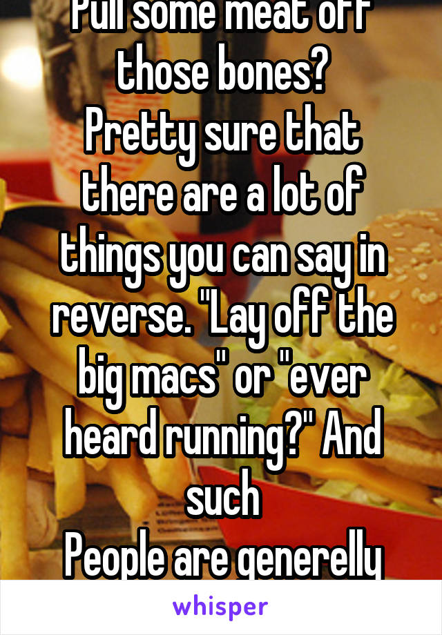 Pull some meat off those bones?
Pretty sure that there are a lot of things you can say in reverse. "Lay off the big macs" or "ever heard running?" And such
People are generelly good at judging