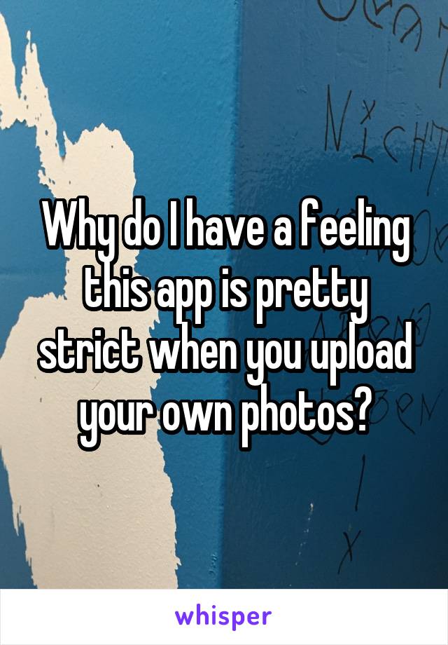 Why do I have a feeling this app is pretty strict when you upload your own photos?