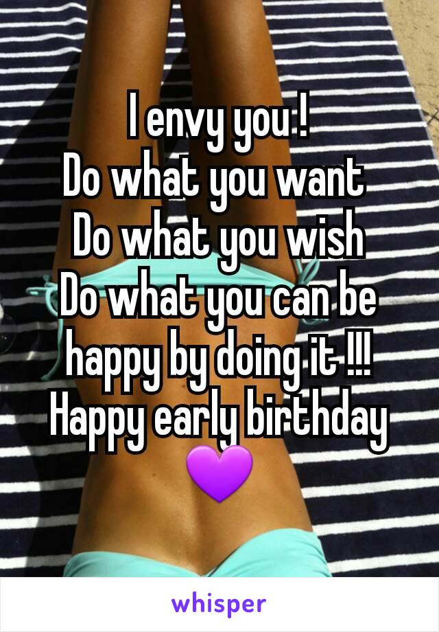 I envy you !
Do what you want 
Do what you wish
Do what you can be happy by doing it !!!
Happy early birthday 💜