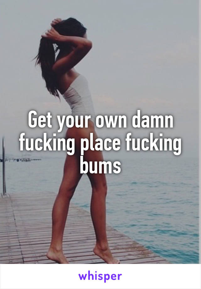 Get your own damn fucking place fucking bums