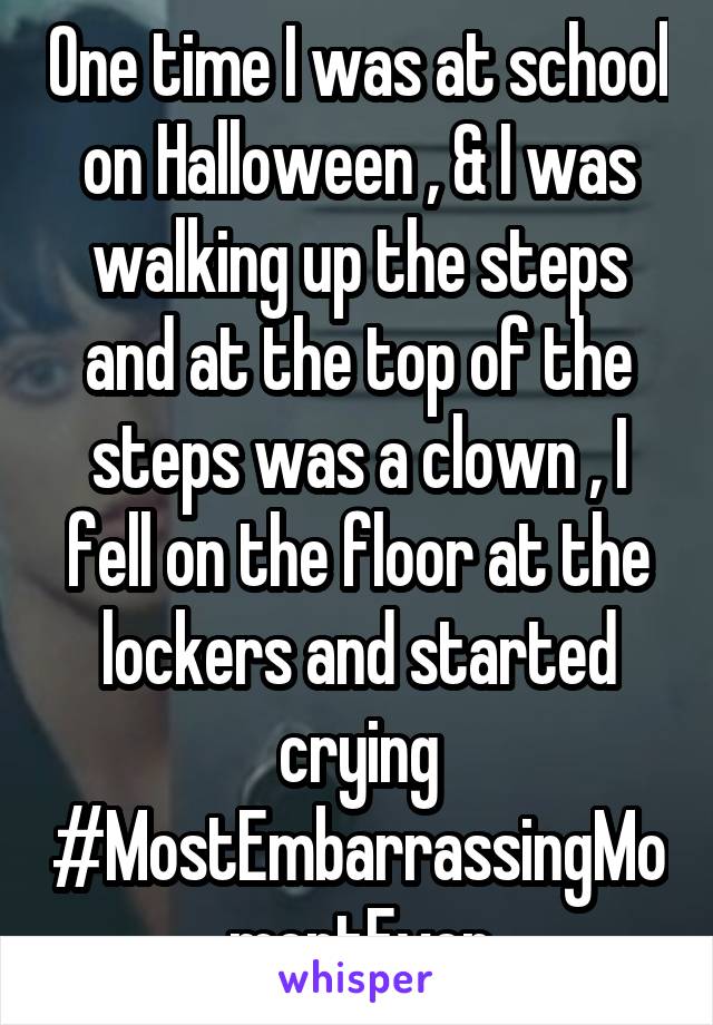 One time I was at school on Halloween , & I was walking up the steps and at the top of the steps was a clown , I fell on the floor at the lockers and started crying #MostEmbarrassingMomentEver