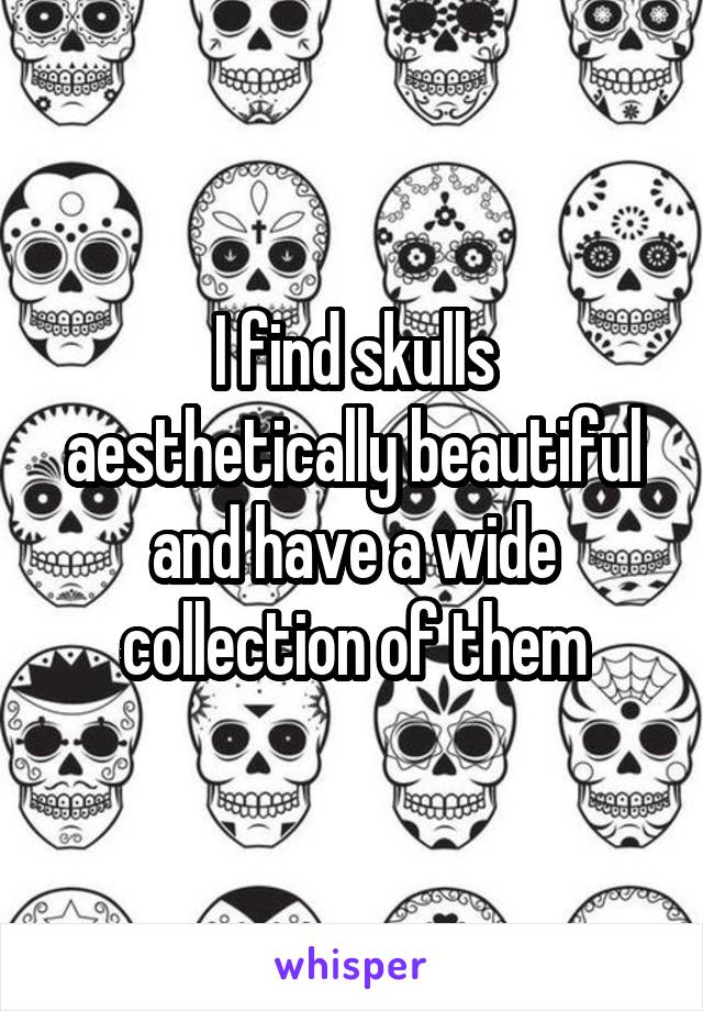 I find skulls aesthetically beautiful and have a wide collection of them