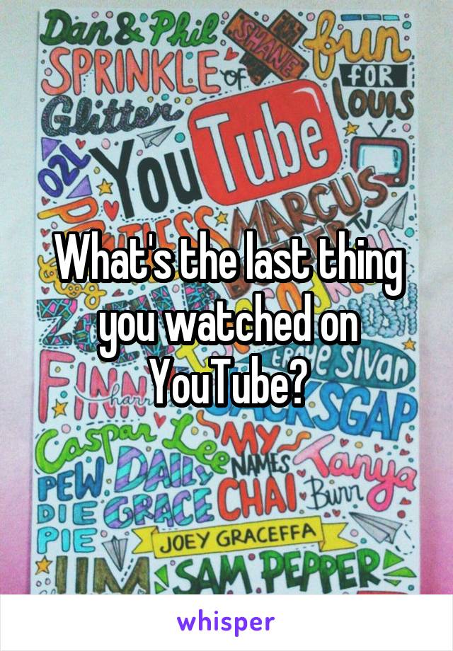 What's the last thing you watched on YouTube?