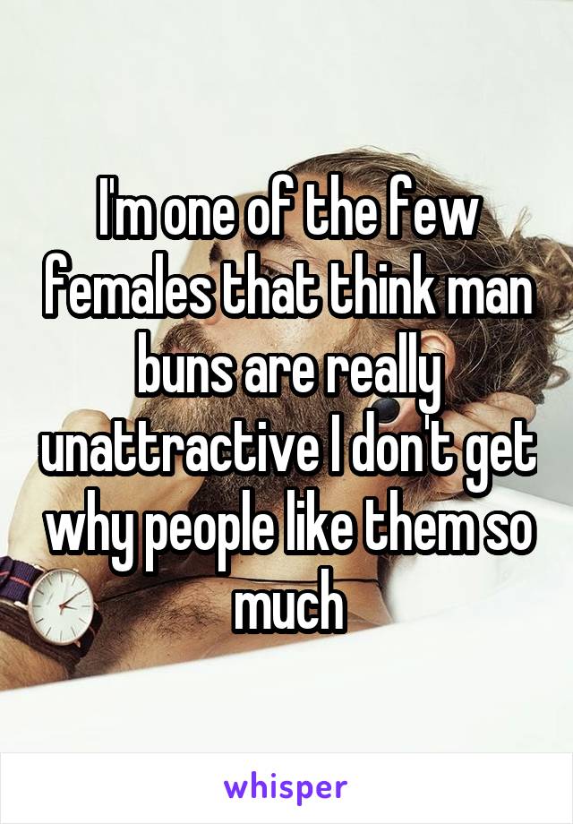 I'm one of the few females that think man buns are really unattractive I don't get why people like them so much