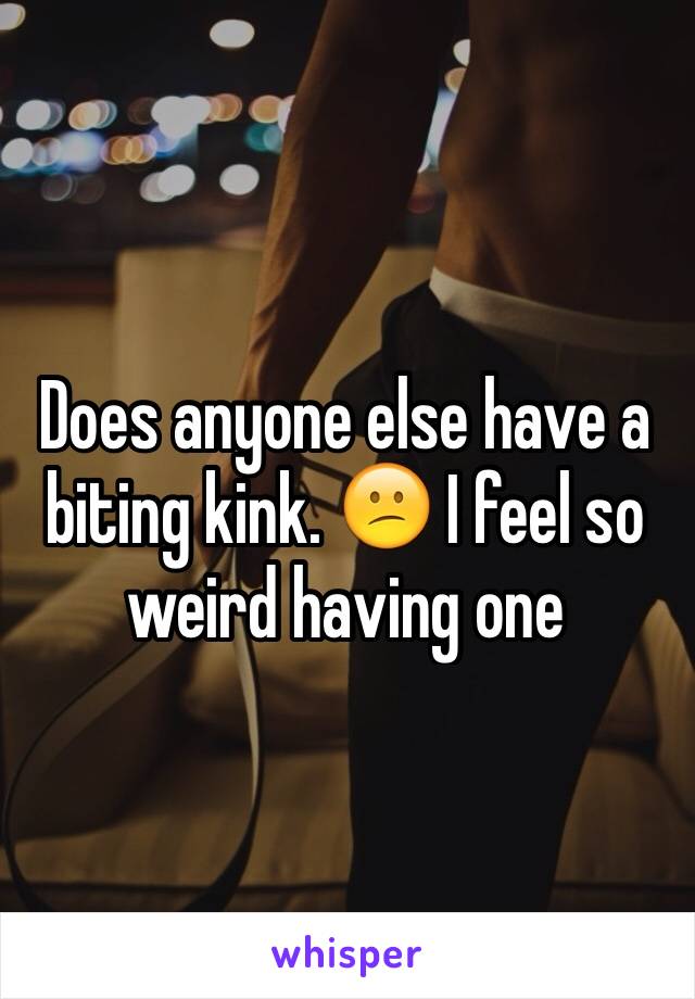 Does anyone else have a biting kink. 😕 I feel so weird having one 