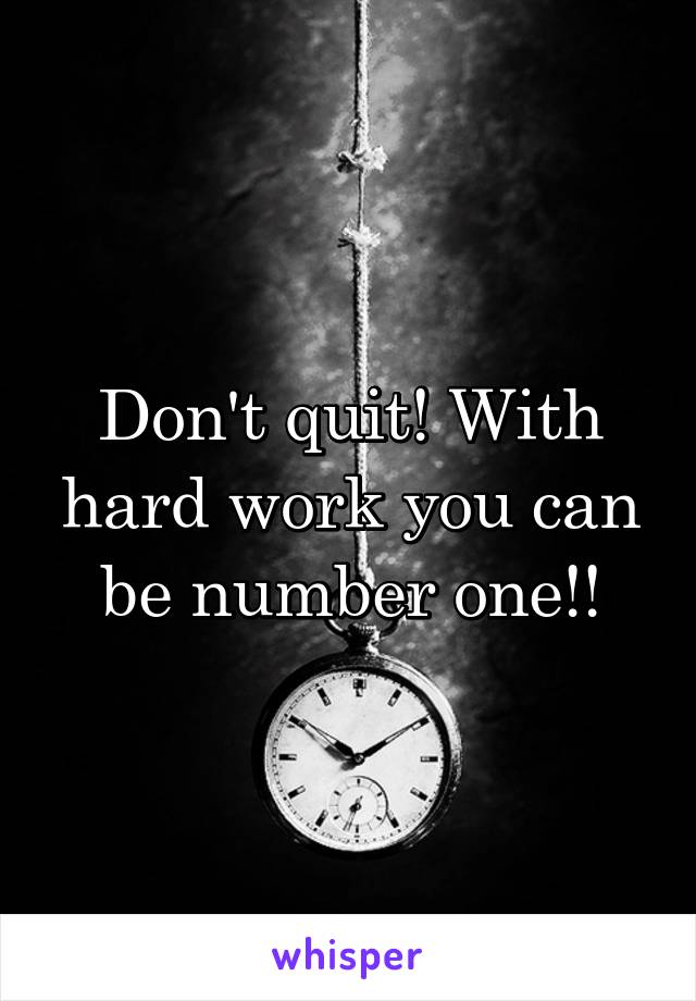 Don't quit! With hard work you can be number one!!