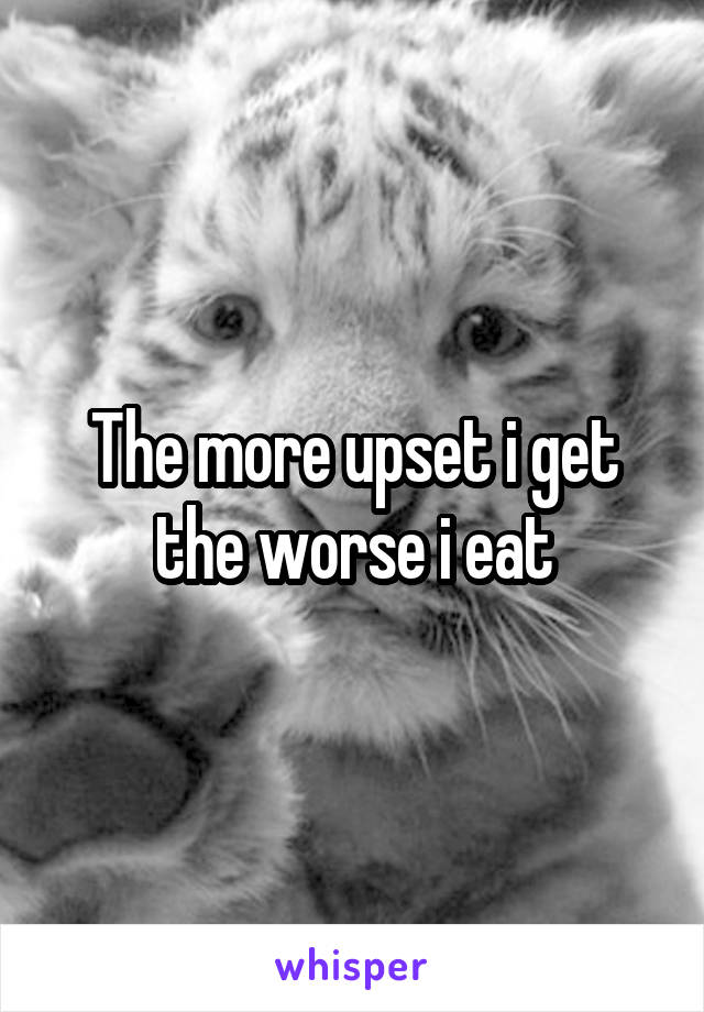 The more upset i get the worse i eat