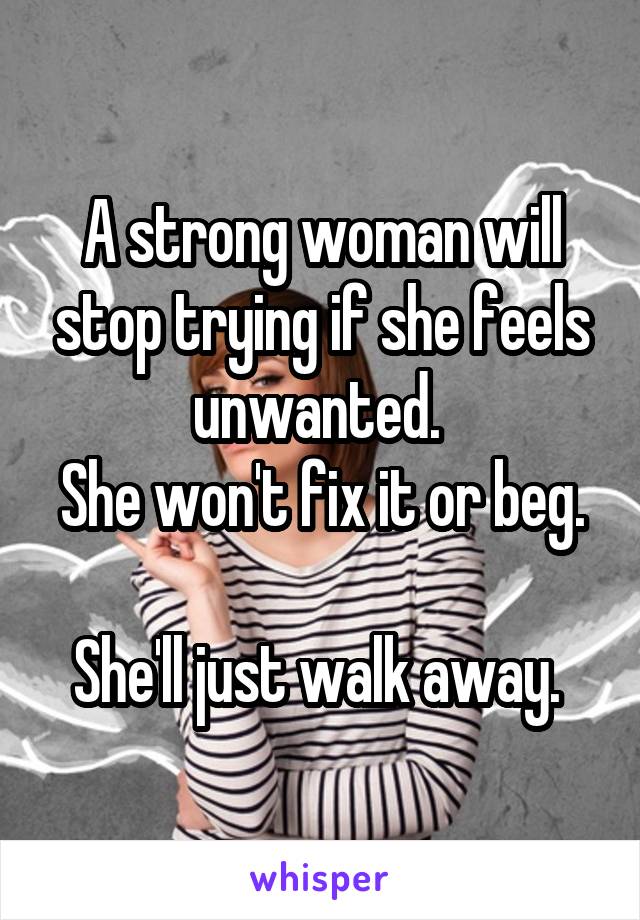 A strong woman will stop trying if she feels unwanted. 
She won't fix it or beg. 
She'll just walk away. 