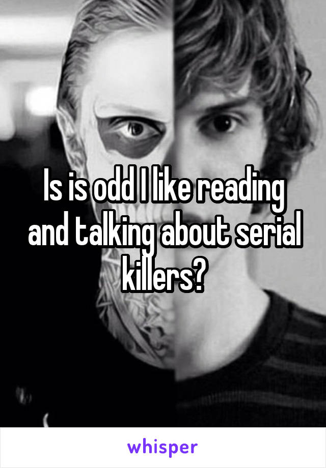 Is is odd I like reading and talking about serial killers?
