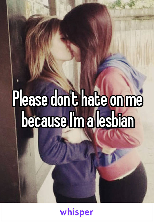Please don't hate on me because I'm a lesbian