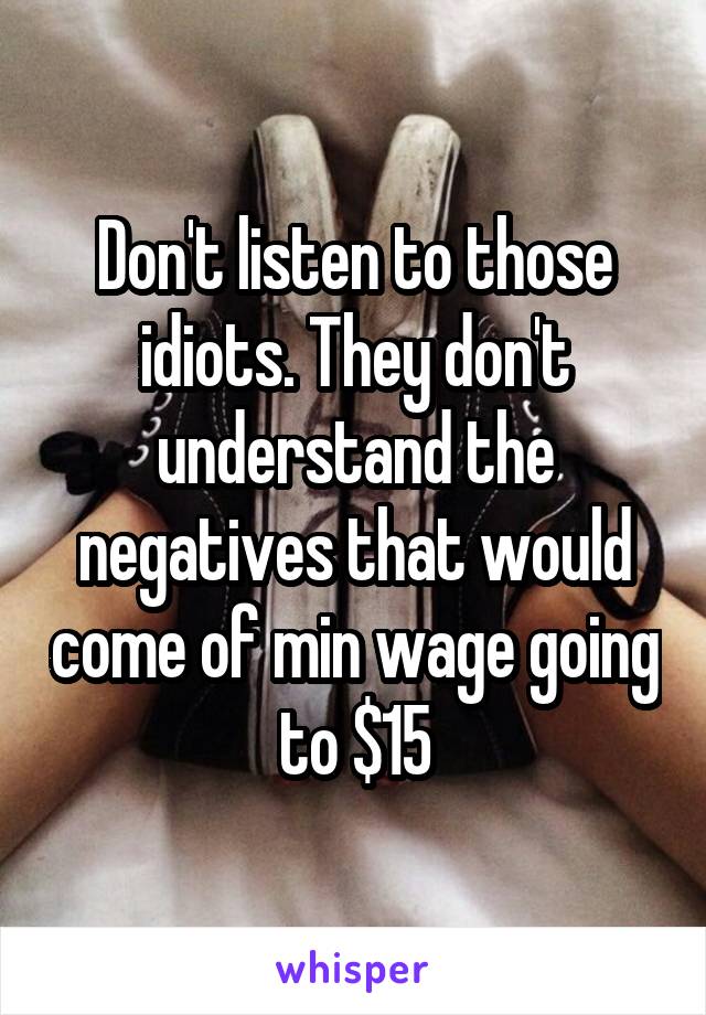 Don't listen to those idiots. They don't understand the negatives that would come of min wage going to $15