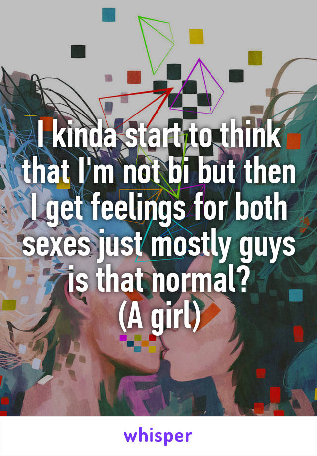 I kinda start to think that I'm not bi but then I get feelings for both sexes just mostly guys is that normal?
(A girl)
