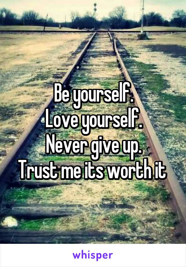 Be yourself.
Love yourself.
Never give up.
Trust me its worth it 