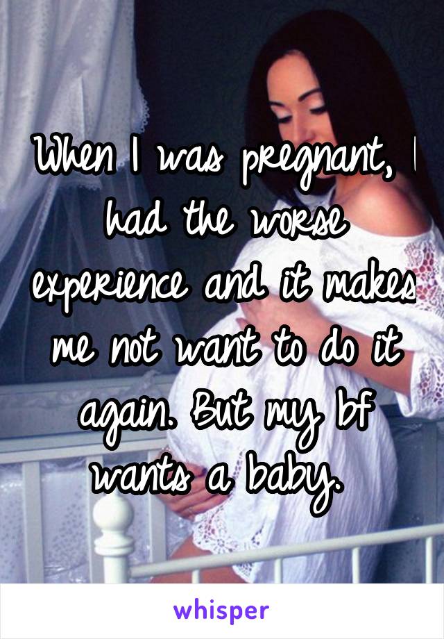 When I was pregnant, I had the worse experience and it makes me not want to do it again. But my bf wants a baby. 