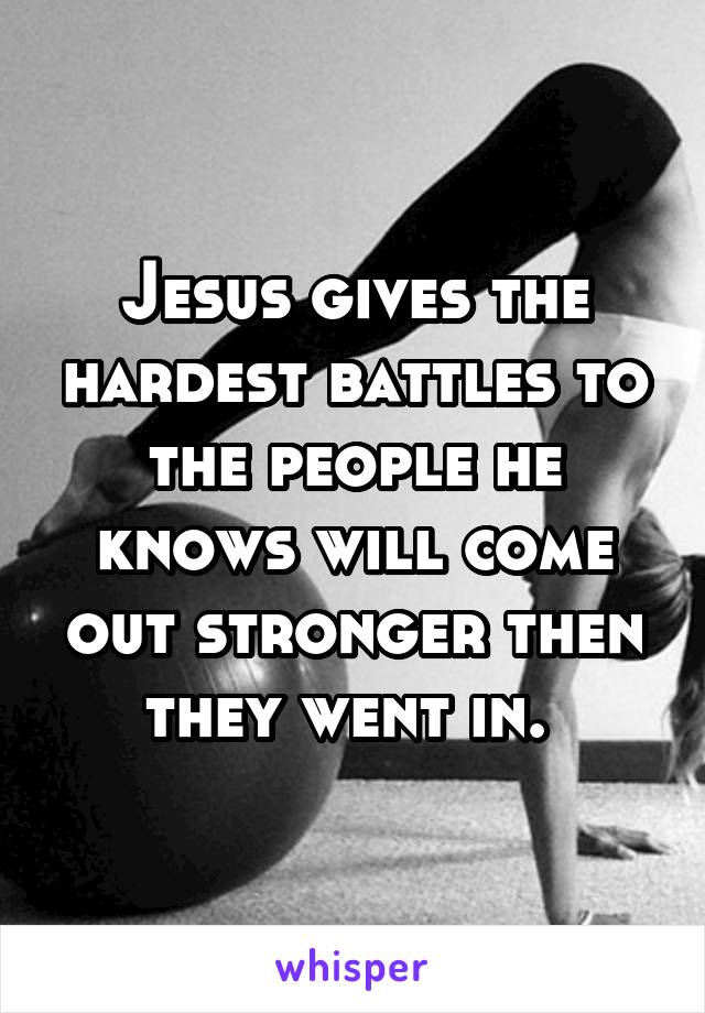 Jesus gives the hardest battles to the people he knows will come out stronger then they went in. 