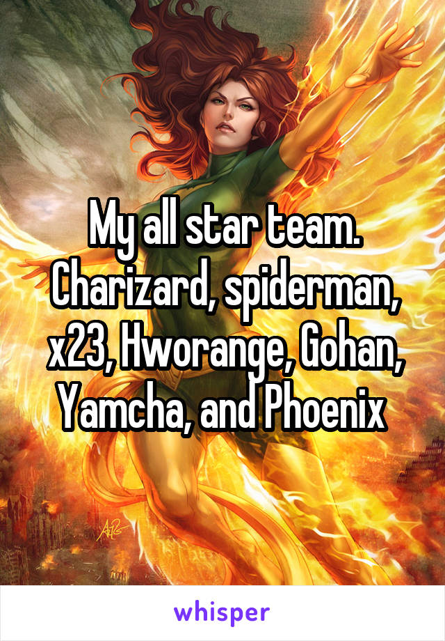 My all star team. Charizard, spiderman, x23, Hworange, Gohan, Yamcha, and Phoenix 