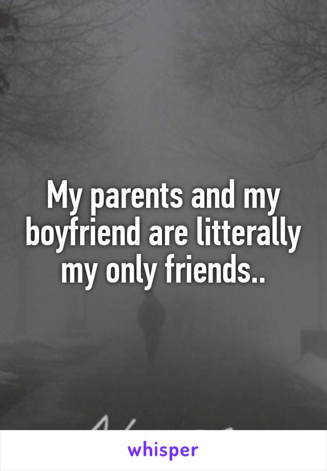My parents and my boyfriend are litterally my only friends..